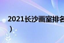 2021長(zhǎng)沙畫(huà)室排名前十位（哪個(gè)畫(huà)室比較好）