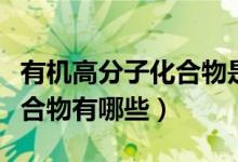 有機高分子化合物是純凈物嗎（有機高分子化合物有哪些）
