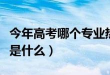 今年高考哪個(gè)專業(yè)熱門(mén)（高考十大熱搜專業(yè)都是什么）