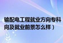 輸配電工程就業(yè)方向?qū)？疲?022輸變電工程技術(shù)專(zhuān)業(yè)就業(yè)方向及就業(yè)前景怎么樣）