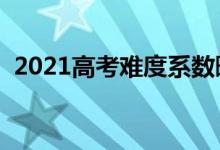 2021高考難度系數(shù)曝光(今年考題難不難)