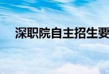 深職院自主招生要求（報(bào)名有什么條件）