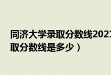 同濟大學(xué)錄取分數(shù)線2021是多少分（2021同濟大學(xué)各省錄取分數(shù)線是多少）