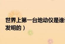 世界上第一臺地動儀是誰設(shè)計的（世界上第一臺地動儀是誰發(fā)明的）