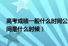 高考成績一般什么時間公布2021（2022年高考成績公布時間是什么時候）