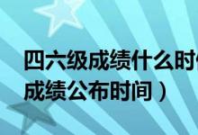 四六級成績什么時候出（2022上半年四六級成績公布時間）