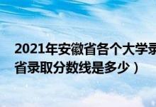 2021年安徽省各個大學(xué)錄取分數(shù)線(2021安徽工程大學(xué)各省錄取分數(shù)線是多少)