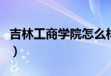 吉林工商學院怎么樣呢（吉林工商學院怎么樣）
