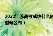 2022江蘇高考成績什么時候公布(2022江蘇高考成績什么時候公布)