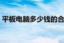 平板電腦多少錢的合適學生（價格一般多少）