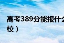 高考389分能報(bào)什么大學(xué)（389分能上哪些院校）