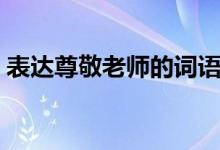 表達(dá)尊敬老師的詞語（表達(dá)尊敬老師的古詩）
