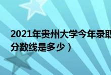 2021年貴州大學(xué)今年錄取分?jǐn)?shù)線（2021貴州大學(xué)各省錄取分?jǐn)?shù)線是多少）