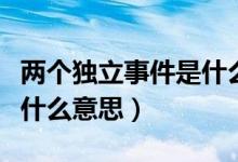 兩個獨立事件是什么意思（兩個事件相互獨立什么意思）