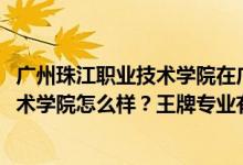 廣州珠江職業(yè)技術(shù)學(xué)院在廣東排名（2022年廣州珠江職業(yè)技術(shù)學(xué)院怎么樣？王牌專業(yè)有哪些）