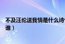 不及汪倫送我情是什么詩句（不及汪倫送我情是什么詩我指誰）