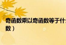 奇函數(shù)乘以奇函數(shù)等于什么(奇函數(shù)乘以奇函數(shù)等于什么函數(shù))