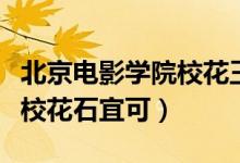 北京電影學院?；ㄍ跛紳嵳掌ū本╇娪皩W院校花石宜可）