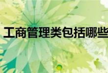 工商管理類(lèi)包括哪些專(zhuān)業(yè)（哪個(gè)專(zhuān)業(yè)前景好）