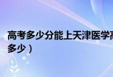 高考多少分能上天津醫(yī)學高等?？茖W校（2020錄取分數線是多少）