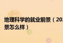地理科學(xué)的就業(yè)前景（2022地理科學(xué)專(zhuān)業(yè)就業(yè)方向及就業(yè)前景怎么樣）