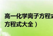 高一化學(xué)離子方程式大全（高中常見化學(xué)離子方程式大全）
