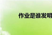 作業(yè)是誰發(fā)明的(原因是什么)