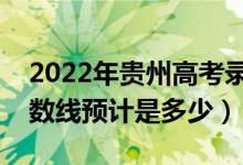 2022年貴州高考錄取分?jǐn)?shù)線預(yù)測（各批次分?jǐn)?shù)線預(yù)計是多少）
