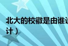 北大的?；帐怯烧l設(shè)計的（北大的校徽是誰設(shè)計）