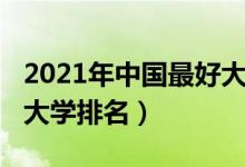 2021年中國最好大學(xué)排名（2021年中國最好大學(xué)排名）