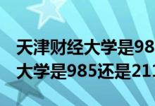 天津財經(jīng)大學(xué)是985還是211院校(天津財經(jīng)大學(xué)是985還是211)