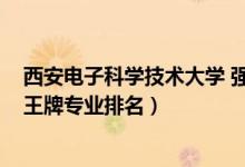 西安電子科學(xué)技術(shù)大學(xué) 強勢專業(yè)（2022西安電子科技大學(xué)王牌專業(yè)排名）