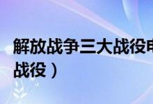 解放戰(zhàn)爭三大戰(zhàn)役電影完整版（解放戰(zhàn)爭三大戰(zhàn)役）