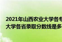 2021年山西農(nóng)業(yè)大學(xué)各專(zhuān)業(yè)錄取分?jǐn)?shù)線(xiàn)（2021年山西農(nóng)業(yè)大學(xué)各省錄取分?jǐn)?shù)線(xiàn)是多少）