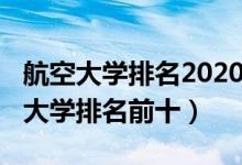 航空大學(xué)排名2020最新排名（2022中國航空大學(xué)排名前十）