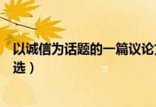 以誠(chéng)信為話題的一篇議論文（關(guān)于以誠(chéng)信為話題的議論文精選）