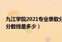 九江學(xué)院2021專(zhuān)業(yè)錄取分?jǐn)?shù)線(xiàn)（九江學(xué)院2021年各省錄取分?jǐn)?shù)線(xiàn)是多少）
