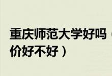 重慶師范大學(xué)好嗎（重慶師范大學(xué)怎么樣？評(píng)價(jià)好不好）