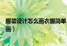 服裝設(shè)計怎么畫衣服簡單（服裝設(shè)計師初學者設(shè)計衣服怎么畫）