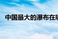 中國(guó)最大的瀑布在哪里（中國(guó)最大的瀑布）