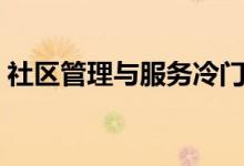 社區(qū)管理與服務(wù)冷門(mén)嗎（適合從事什么工作）