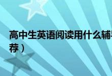 高中生英語閱讀用什么輔導書好（高中生英語必備輔導書推薦）