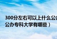 300分左右可以上什么公辦?？茖W(xué)校（2022年300分左右的公辦專科大學(xué)有哪些）