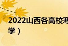 2022山西各高校寒假開學(xué)時間（什么時候開學(xué)）