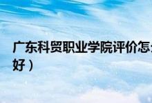 廣東科貿職業(yè)學院評價怎么樣（廣東科貿職業(yè)學院評價好不好）