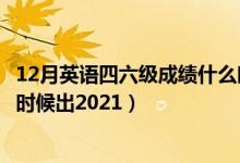 12月英語(yǔ)四六級(jí)成績(jī)什么時(shí)候出（12月英語(yǔ)四六級(jí)成績(jī)什么時(shí)候出2021）