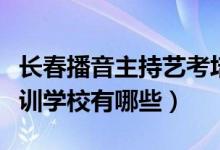 長(zhǎng)春播音主持藝考培訓(xùn)（長(zhǎng)春播音主持藝考培訓(xùn)學(xué)校有哪些）