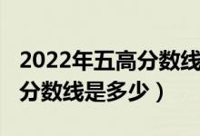 2022年五高分?jǐn)?shù)線是多少（預(yù)測2022年二本分?jǐn)?shù)線是多少）