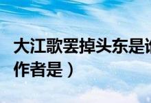 大江歌罷掉頭東是誰寫的（大江歌罷掉頭東的作者是）