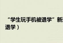 “學(xué)生玩手機被退學(xué)”新進展（學(xué)?；貞?yīng)學(xué)生上課玩手機被退學(xué)）